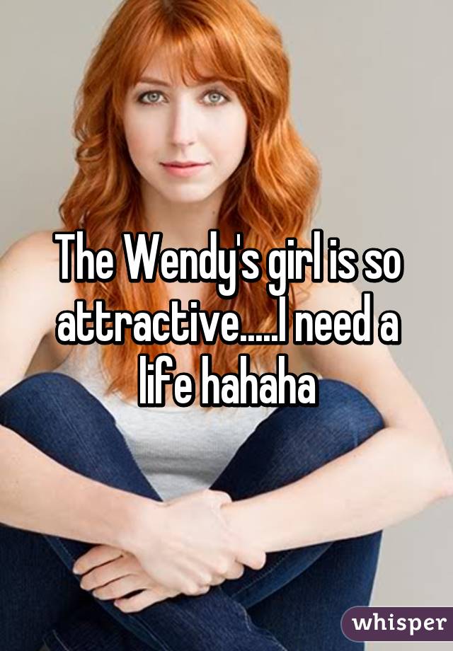 The Wendy's girl is so attractive.....I need a life hahaha