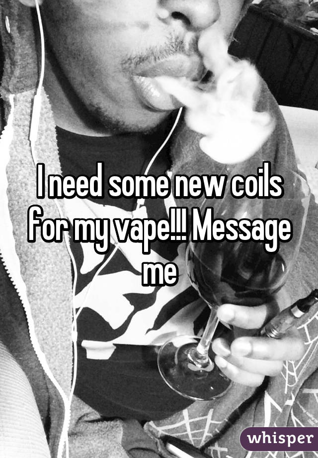 I need some new coils for my vape!!! Message me