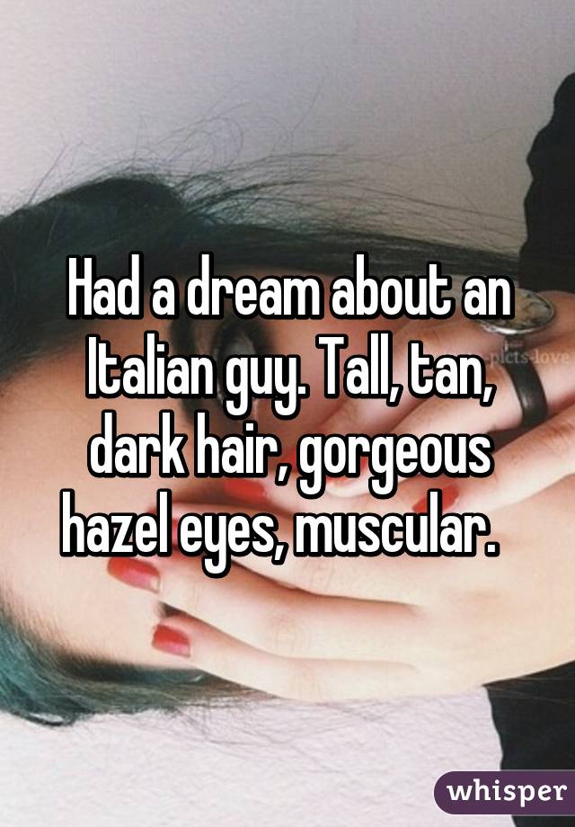 Had a dream about an Italian guy. Tall, tan, dark hair, gorgeous hazel eyes, muscular.  