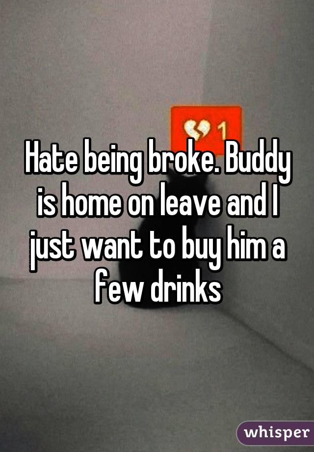 Hate being broke. Buddy is home on leave and I just want to buy him a few drinks