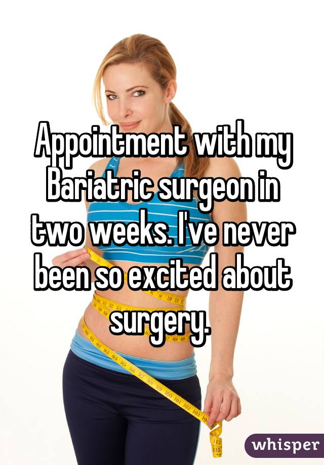 Appointment with my Bariatric surgeon in two weeks. I've never been so excited about surgery. 