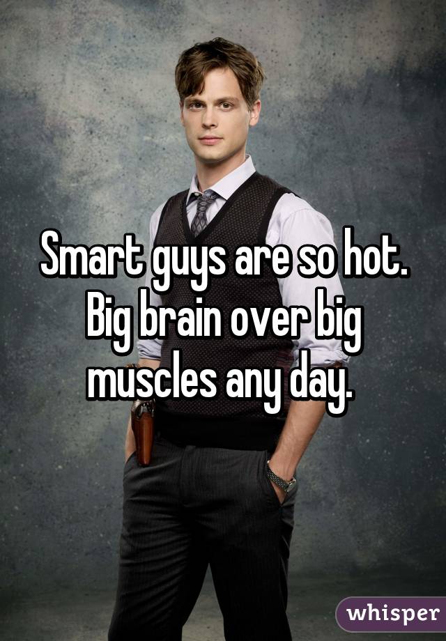 Smart guys are so hot. Big brain over big muscles any day. 