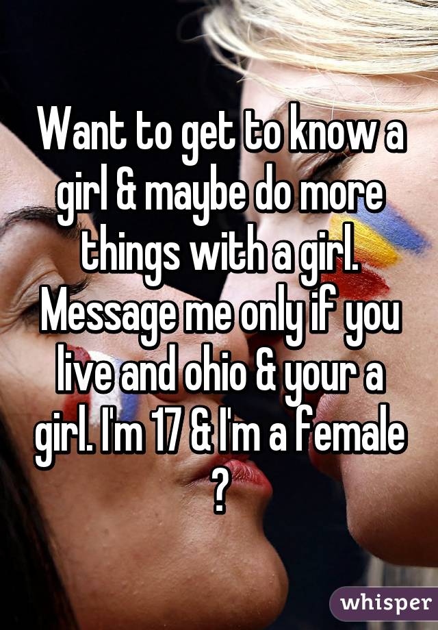 Want to get to know a girl & maybe do more things with a girl. Message me only if you live and ohio & your a girl. I'm 17 & I'm a female 😊