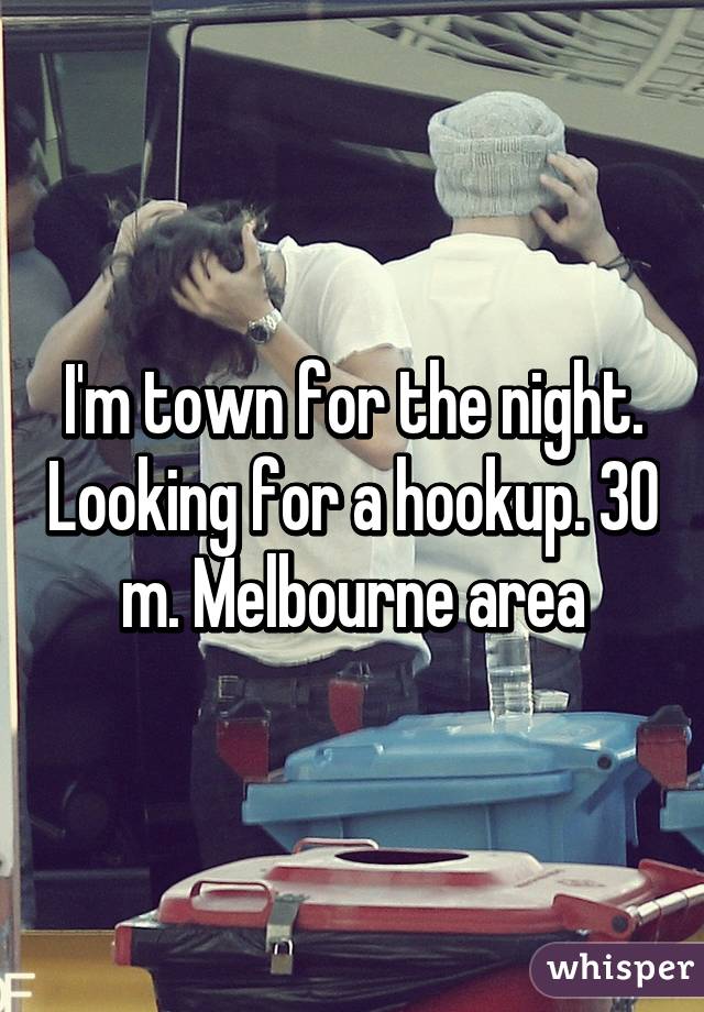 I'm town for the night. Looking for a hookup. 30 m. Melbourne area