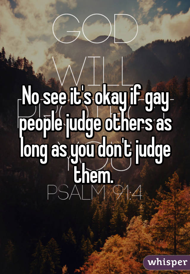 No see it's okay if gay people judge others as long as you don't judge them. 