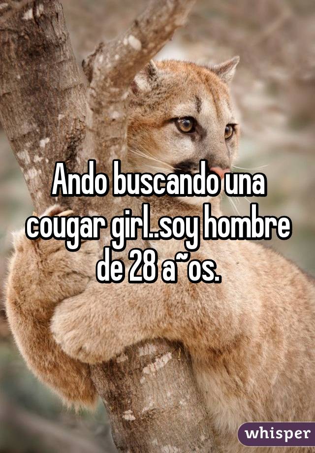 Ando buscando una cougar girl..soy hombre de 28 a~os.