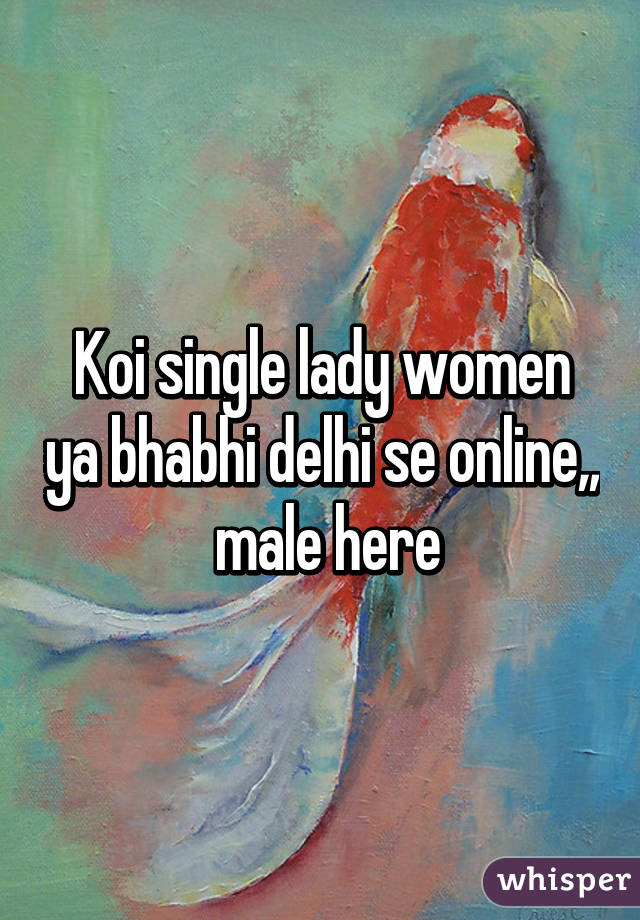 Koi single lady women ya bhabhi delhi se online,,  male here