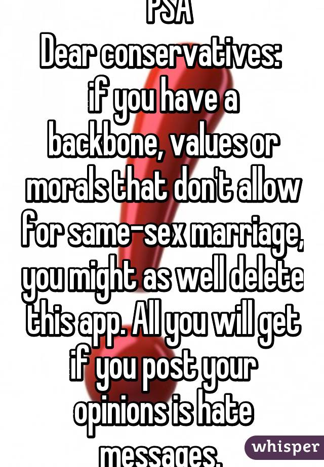   PSA
Dear conservatives: 
if you have a backbone, values or morals that don't allow for same-sex marriage, you might as well delete this app. All you will get if you post your opinions is hate messages. 