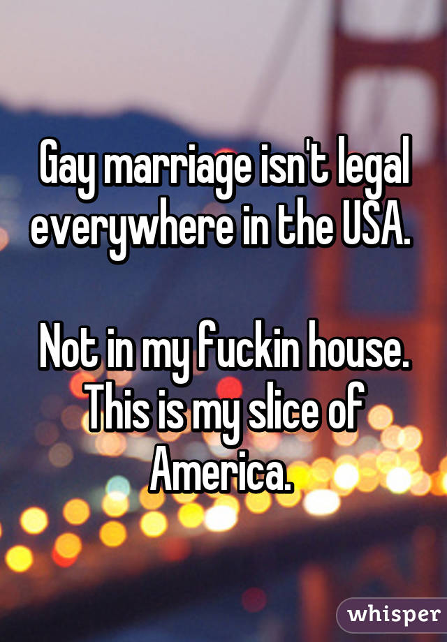 Gay marriage isn't legal everywhere in the USA. 

Not in my fuckin house. This is my slice of America. 