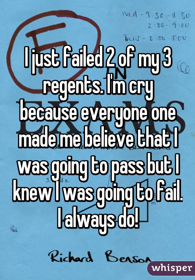 I just failed 2 of my 3 regents. I'm cry because everyone one made me believe that I was going to pass but I knew I was going to fail. I always do!