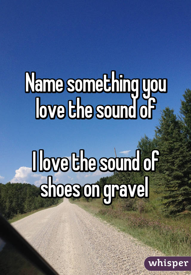 Name something you love the sound of

I love the sound of shoes on gravel 