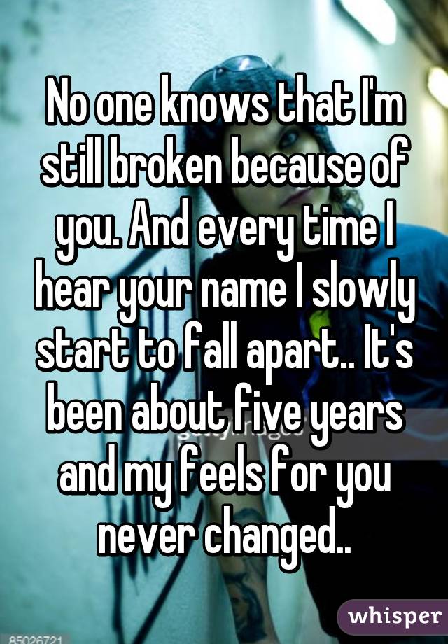 No one knows that I'm still broken because of you. And every time I hear your name I slowly start to fall apart.. It's been about five years and my feels for you never changed..