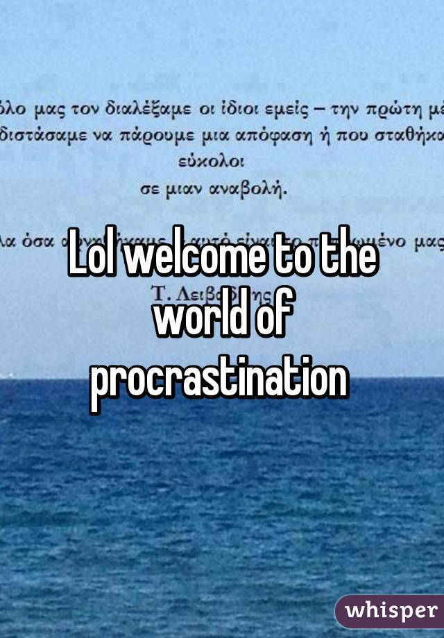 Lol welcome to the world of procrastination 