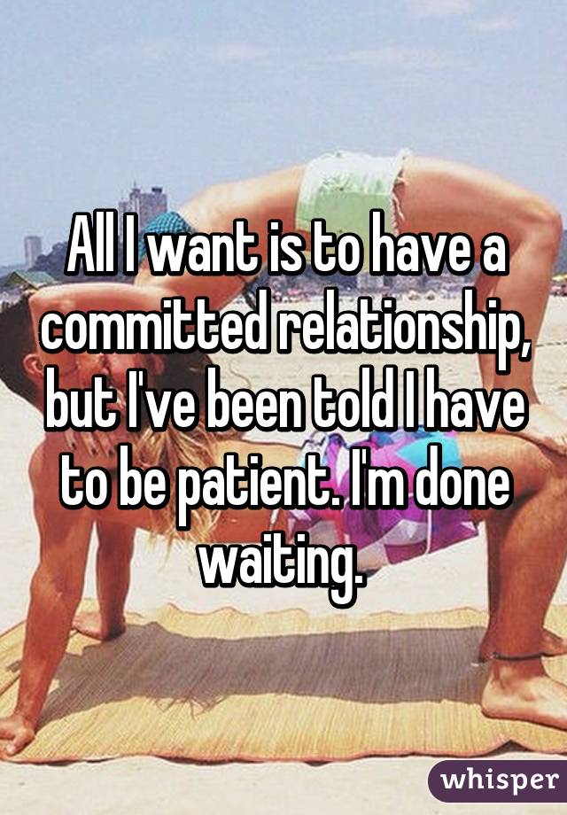 All I want is to have a committed relationship, but I've been told I have to be patient. I'm done waiting. 