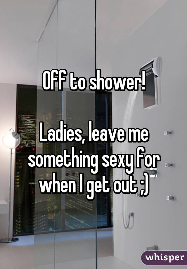 Off to shower!

Ladies, leave me something sexy for when I get out ;)