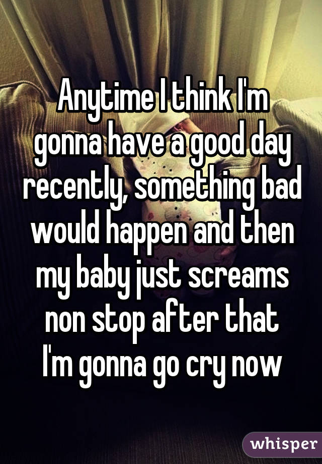 Anytime I think I'm gonna have a good day recently, something bad would happen and then my baby just screams non stop after that
I'm gonna go cry now