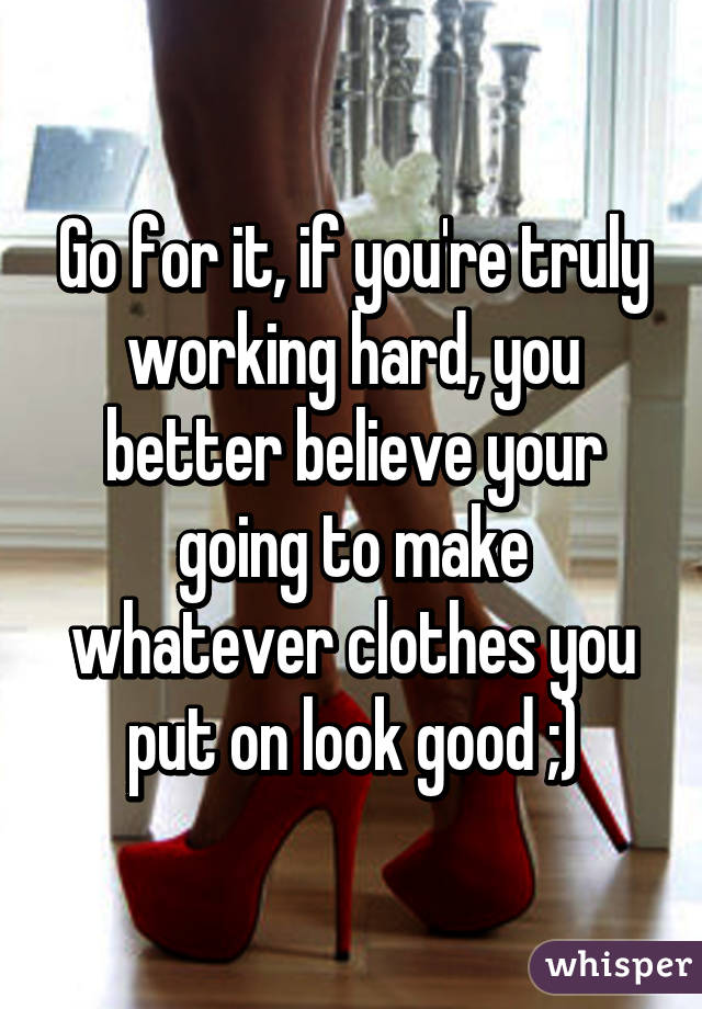 Go for it, if you're truly working hard, you better believe your going to make whatever clothes you put on look good ;)