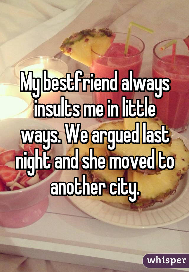 My bestfriend always insults me in little ways. We argued last night and she moved to another city.