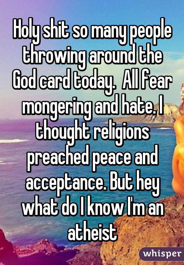 Holy shit so many people throwing around the God card today.  All fear mongering and hate. I thought religions preached peace and acceptance. But hey what do I know I'm an atheist