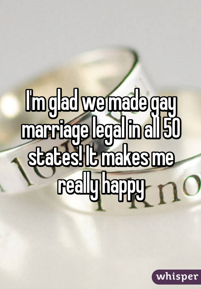 I'm glad we made gay marriage legal in all 50 states! It makes me really happy