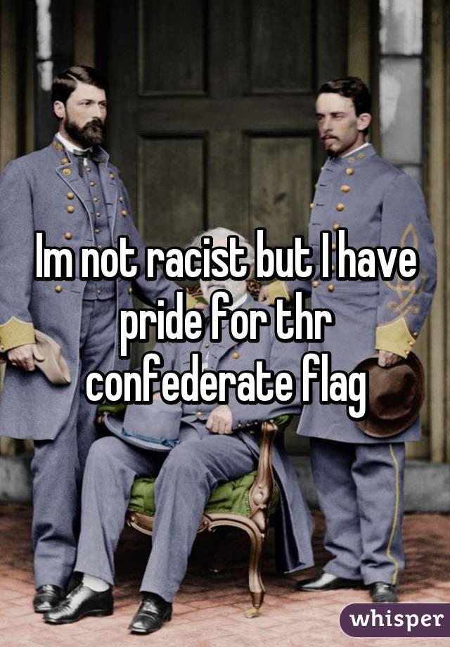 Im not racist but I have pride for thr confederate flag