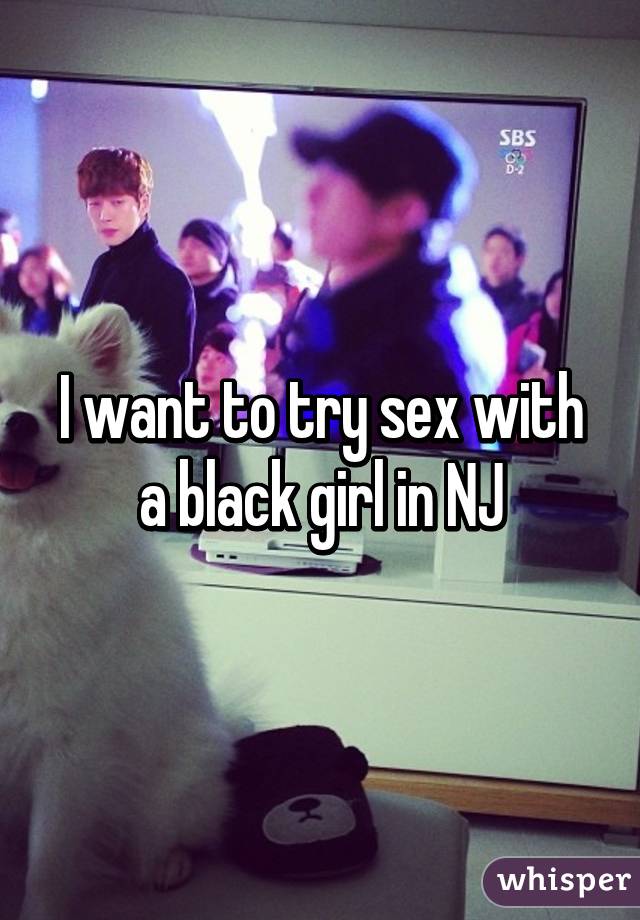 I want to try sex with a black girl in NJ