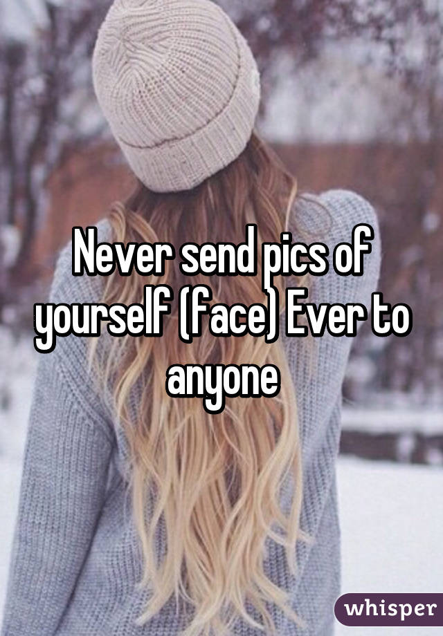 Never send pics of yourself (face) Ever to anyone