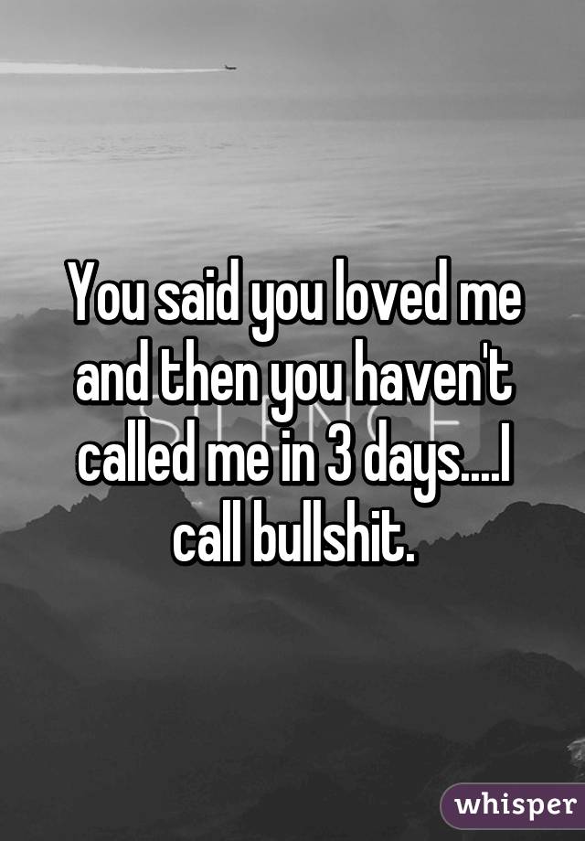 You said you loved me and then you haven't called me in 3 days....I call bullshit.