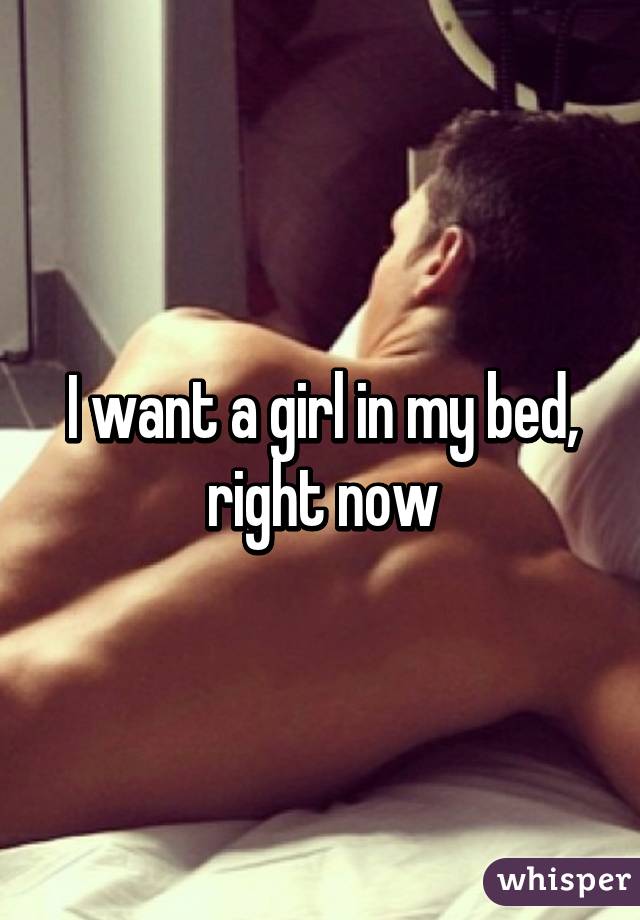 I want a girl in my bed, right now