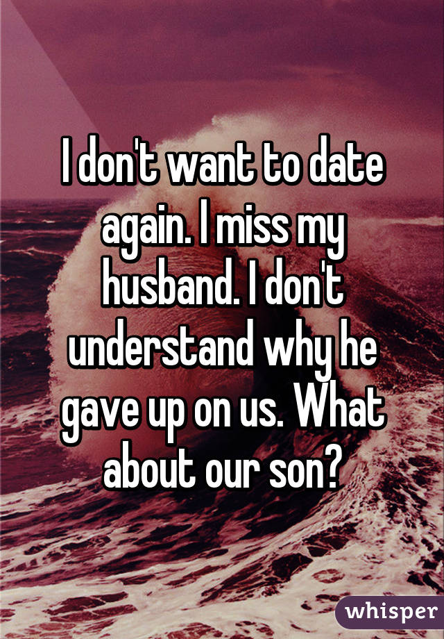 I don't want to date again. I miss my husband. I don't understand why he gave up on us. What about our son?