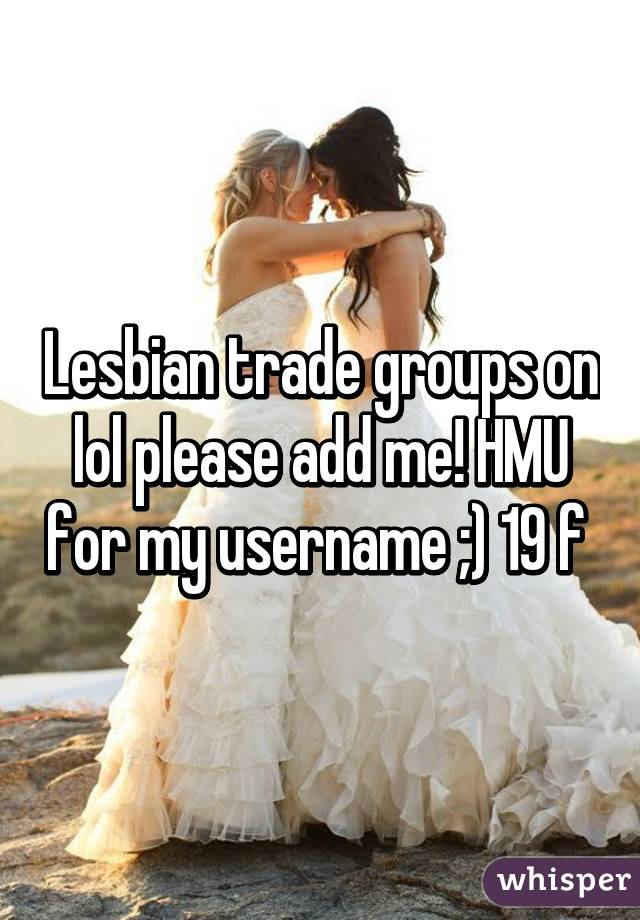 Lesbian trade groups on lol please add me! HMU for my username ;) 19 f 