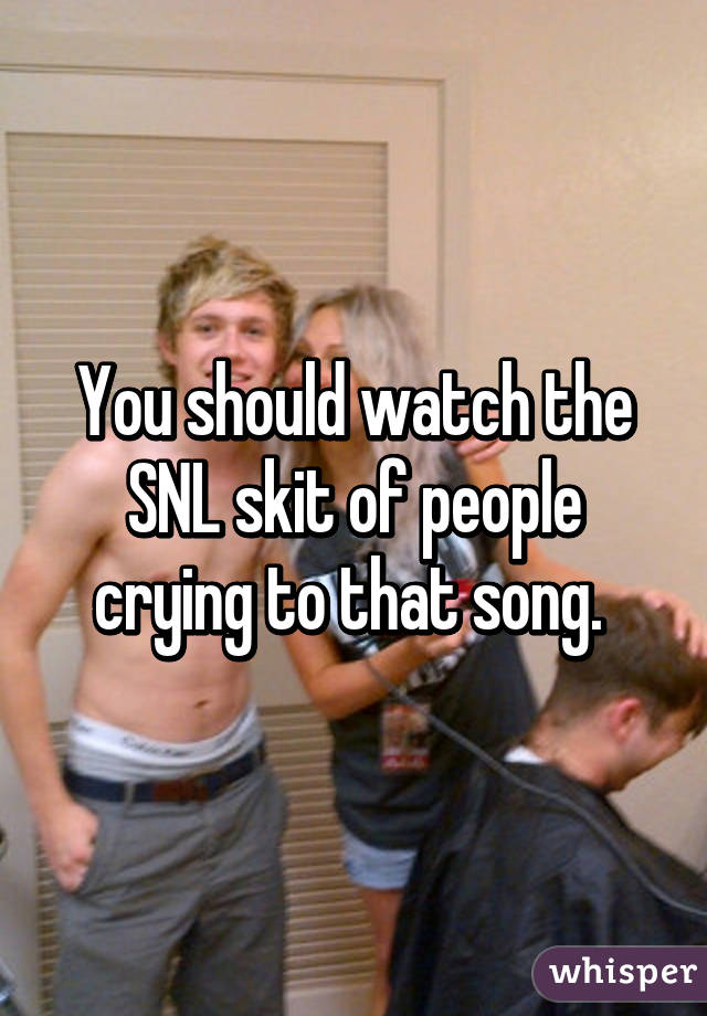 You should watch the SNL skit of people crying to that song. 