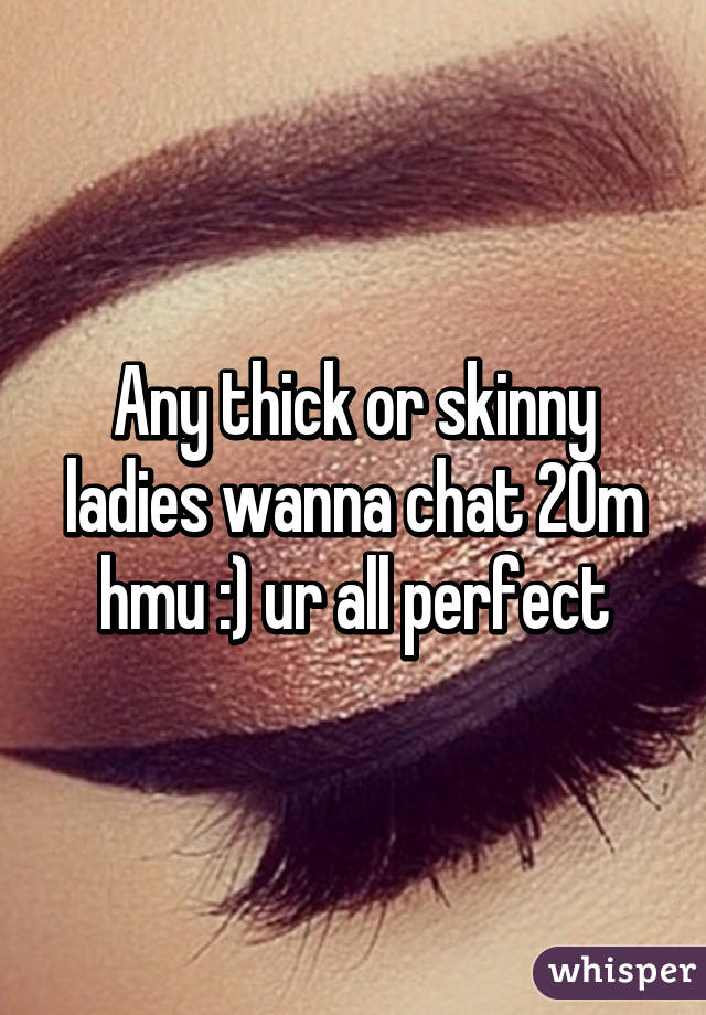 Any thick or skinny ladies wanna chat 20m hmu :) ur all perfect