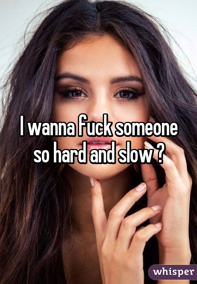 I wanna fuck someone so hard and slow 😈