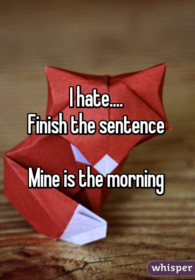 I hate.... 
Finish the sentence 

Mine is the morning 