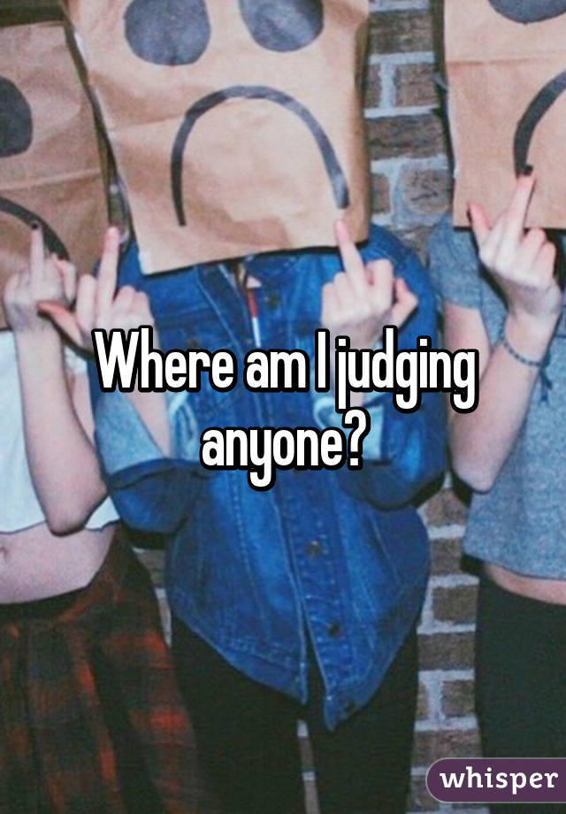 Where am I judging anyone?