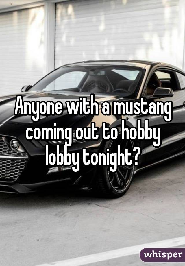 Anyone with a mustang coming out to hobby lobby tonight?