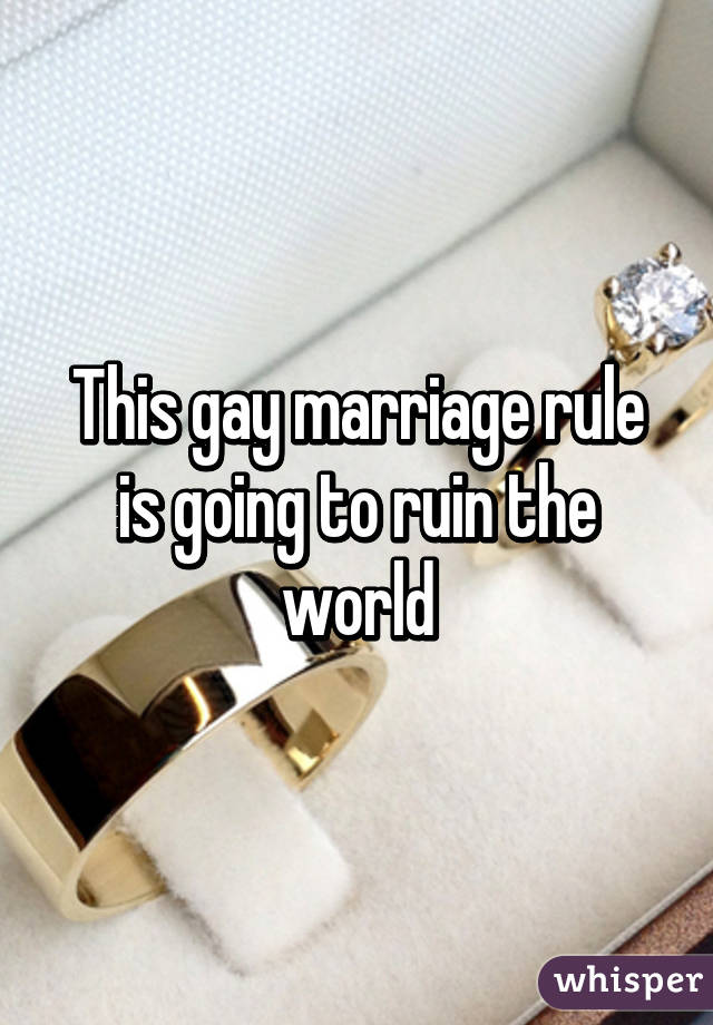 This gay marriage rule is going to ruin the world