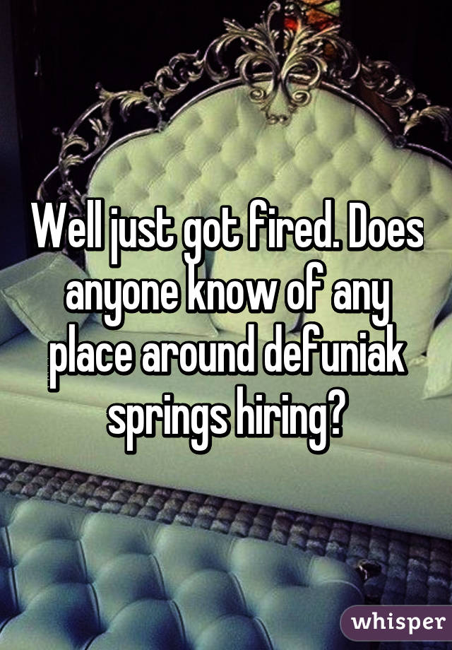 Well just got fired. Does anyone know of any place around defuniak springs hiring?