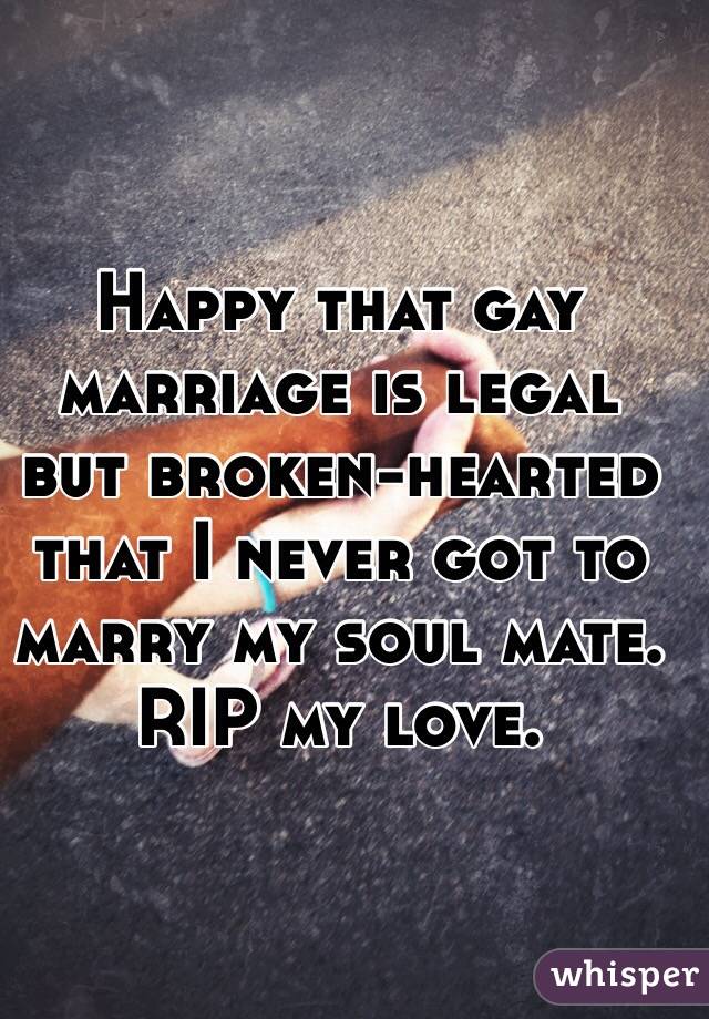 Happy that gay marriage is legal but broken-hearted that I never got to marry my soul mate. RIP my love.