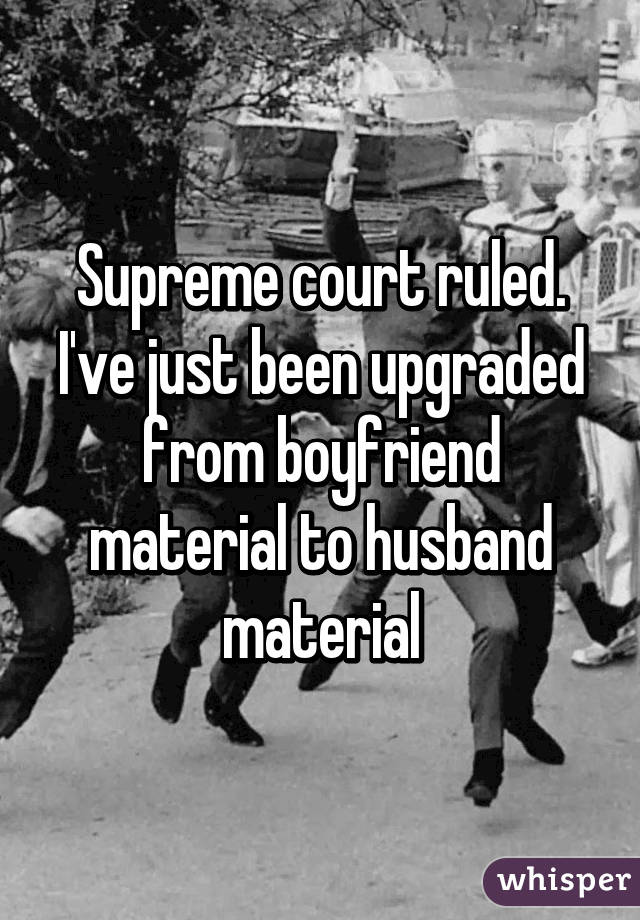 Supreme court ruled. I've just been upgraded from boyfriend material to husband material