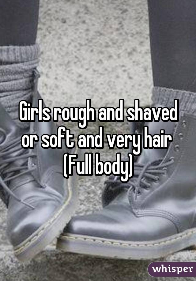 Girls rough and shaved or soft and very hair 
(Full body)