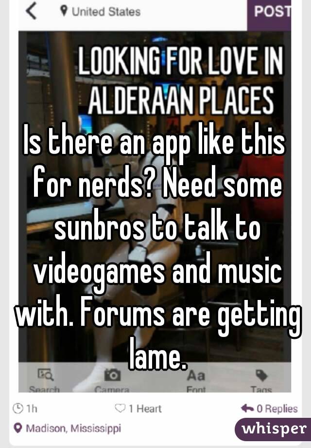 Is there an app like this for nerds? Need some sunbros to talk to videogames and music with. Forums are getting lame.