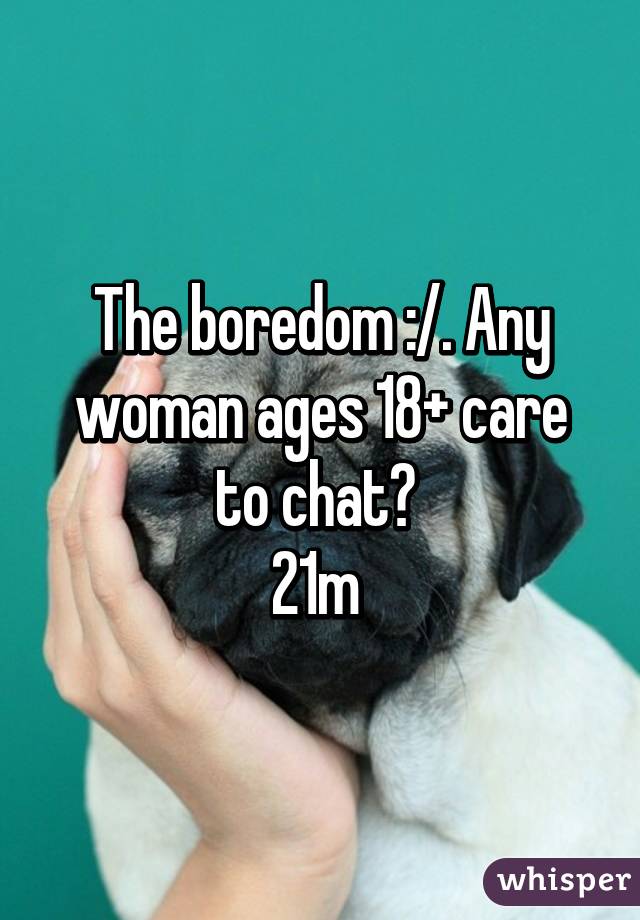 The boredom :/. Any woman ages 18+ care to chat? 
21m 