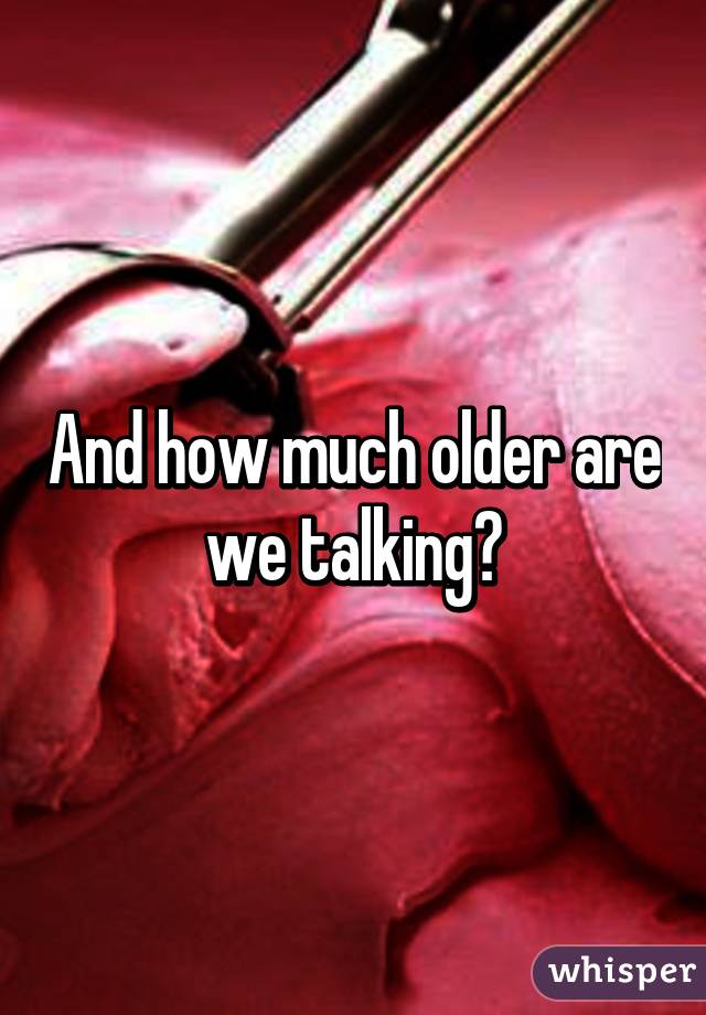 And how much older are we talking?