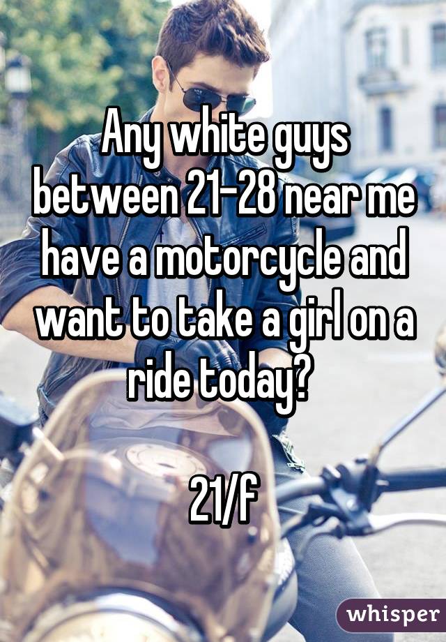 Any white guys between 21-28 near me have a motorcycle and want to take a girl on a ride today? 

21/f