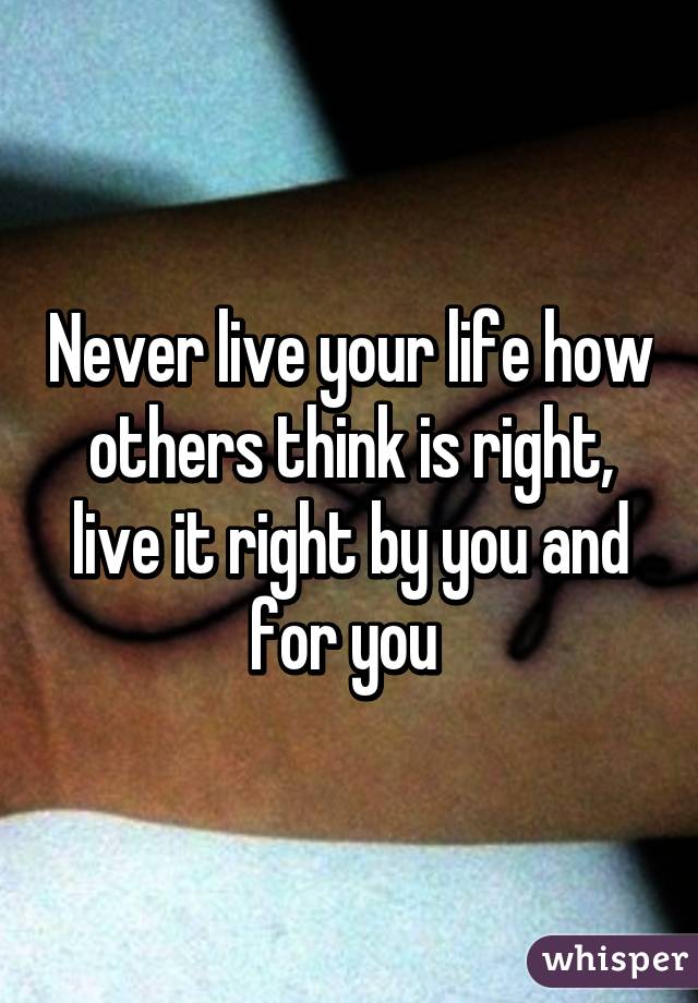 Never live your life how others think is right, live it right by you and for you 