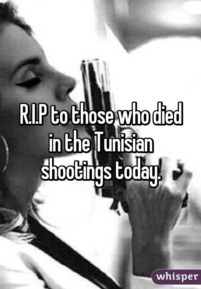 R.I.P to those who died in the Tunisian shootings today.