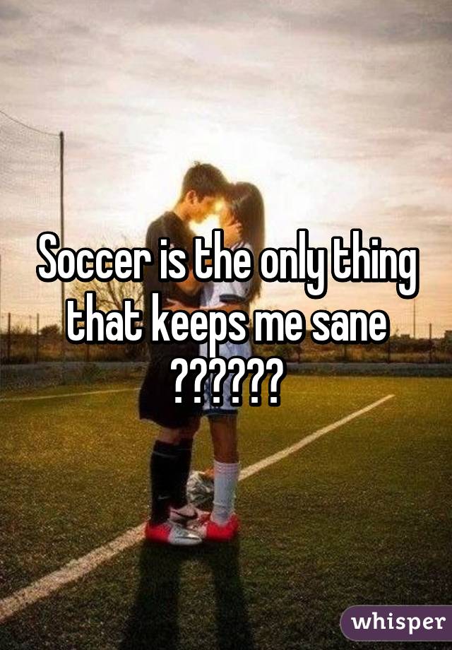 Soccer is the only thing that keeps me sane ⚽️⚽️⚽️