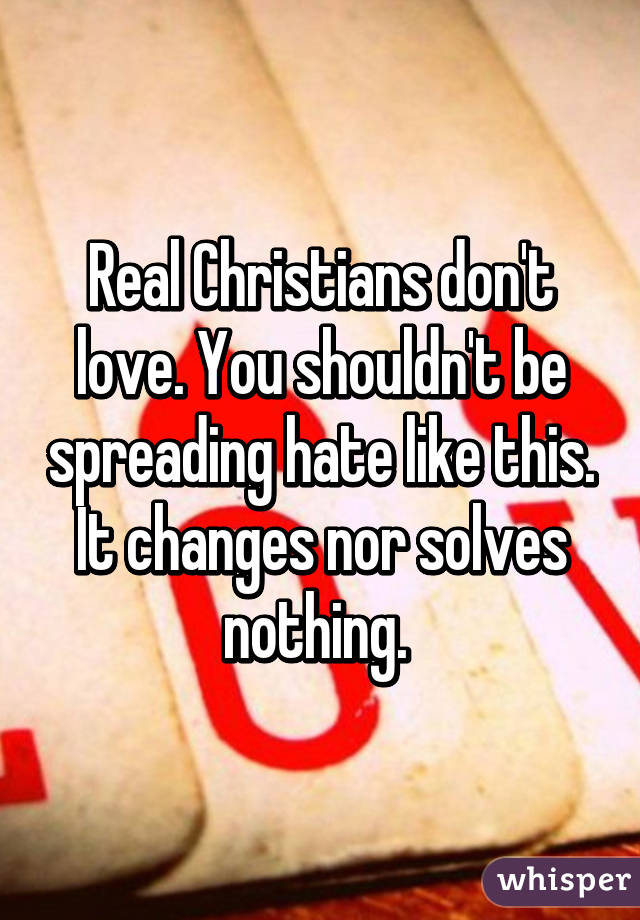 Real Christians don't love. You shouldn't be spreading hate like this. It changes nor solves nothing. 